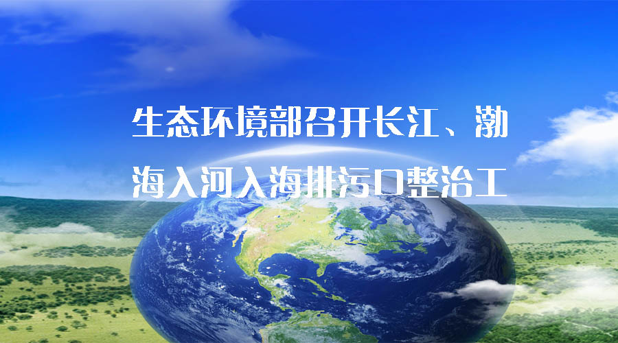 生態(tài)環(huán)境部召開長江、渤海入河入海排污口整治工作推進(jìn)會(huì)