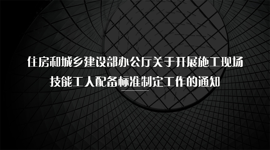 住房和城鄉(xiāng)建設(shè)部辦公廳關(guān)于開展施工現(xiàn)場技能工人配備標(biāo)準(zhǔn)制定工作的通知